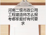 河南二级市政公用工程建造师怎么报考哪家最好有何要求