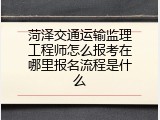 菏泽交通运输监理工程师怎么报考在哪里报名流程是什么