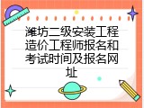潍坊二级安装工程造价工程师报名和考试时间及报名网址