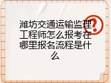 潍坊交通运输监理工程师怎么报考在哪里报名流程是什么