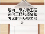 烟台二级安装工程造价工程师报名和考试时间及报名网址
