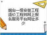 烟台一级安装工程造价工程师网上报名服务平台网址多少