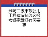 潍坊二级市政公用工程建造师怎么报考哪家最好有何要求