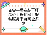吉安一级安装工程造价工程师网上报名服务平台网址多少