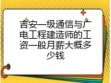 吉安一级通信与广电工程建造师的工资一般月薪大概多少钱