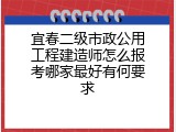 宜春二级市政公用工程建造师怎么报考哪家最好有何要求