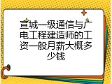 宣城一级通信与广电工程建造师的工资一般月薪大概多少钱