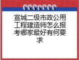 宣城二级市政公用工程建造师怎么报考哪家最好有何要求