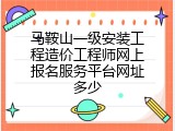 马鞍山一级安装工程造价工程师网上报名服务平台网址多少