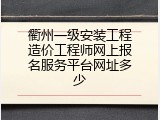衢州一级安装工程造价工程师网上报名服务平台网址多少