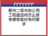 衢州二级市政公用工程建造师怎么报考哪家最好有何要求