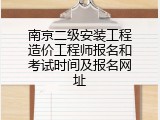 南京二级安装工程造价工程师报名和考试时间及报名网址