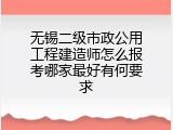 无锡二级市政公用工程建造师怎么报考哪家最好有何要求