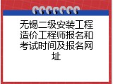 无锡二级安装工程造价工程师报名和考试时间及报名网址