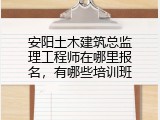 安阳土木建筑总监理工程师在哪里报名，有哪些培训班
