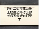 通化二级市政公用工程建造师怎么报考哪家最好有何要求
