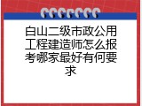 白山二级市政公用工程建造师怎么报考哪家最好有何要求