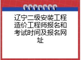 辽宁二级安装工程造价工程师报名和考试时间及报名网址