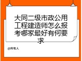 大同二级市政公用工程建造师怎么报考哪家最好有何要求