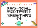 秦皇岛一级安装工程造价工程师网上报名服务平台网址多少