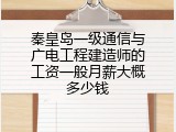 秦皇岛一级通信与广电工程建造师的工资一般月薪大概多少钱