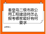 秦皇岛二级市政公用工程建造师怎么报考哪家最好有何要求