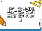 邯郸二级安装工程造价工程师报名和考试时间及报名网址