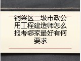 铜梁区二级市政公用工程建造师怎么报考哪家最好有何要求