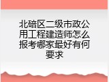 北碚区二级市政公用工程建造师怎么报考哪家最好有何要求