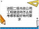 资阳二级市政公用工程建造师怎么报考哪家最好有何要求