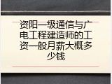 资阳一级通信与广电工程建造师的工资一般月薪大概多少钱