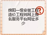 绵阳一级安装工程造价工程师网上报名服务平台网址多少