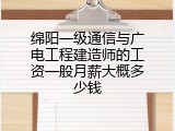 绵阳一级通信与广电工程建造师的工资一般月薪大概多少钱