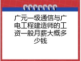 广元一级通信与广电工程建造师的工资一般月薪大概多少钱