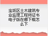 宝坻区土木建筑专业监理工程师证书电子版在哪下载怎么下