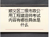 顺义区二级市政公用工程建造师考试内容有哪些具体是什么