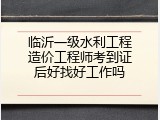 临沂一级水利工程造价工程师考到证后好找好工作吗