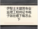 伊犁土木建筑专业监理工程师证书电子版在哪下载怎么下