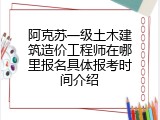 阿克苏一级土木建筑造价工程师在哪里报名具体报考时间介绍