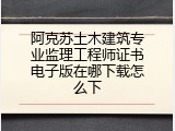 阿克苏土木建筑专业监理工程师证书电子版在哪下载怎么下