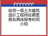 哈密一级土木建筑造价工程师在哪里报名具体报考时间介绍