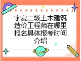 宁夏二级土木建筑造价工程师在哪里报名具体报考时间介绍