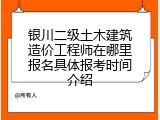 银川二级土木建筑造价工程师在哪里报名具体报考时间介绍