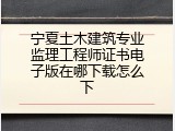 宁夏土木建筑专业监理工程师证书电子版在哪下载怎么下