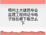 梧州土木建筑专业监理工程师证书电子版在哪下载怎么下