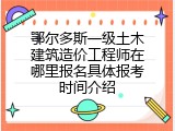 鄂尔多斯一级土木建筑造价工程师在哪里报名具体报考时间介绍