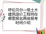呼伦贝尔一级土木建筑造价工程师在哪里报名具体报考时间介绍