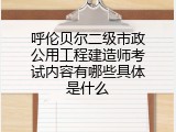 呼伦贝尔二级市政公用工程建造师考试内容有哪些具体是什么