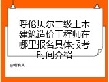 呼伦贝尔二级土木建筑造价工程师在哪里报名具体报考时间介绍