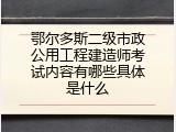 鄂尔多斯二级市政公用工程建造师考试内容有哪些具体是什么